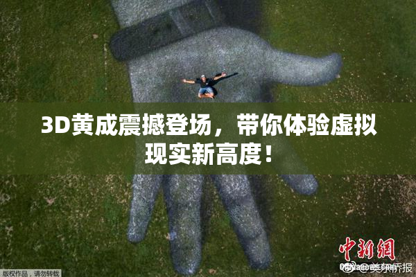 3D黄成震撼登场，带你体验虚拟现实新高度！