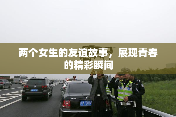 两个女生的友谊故事，展现青春的精彩瞬间