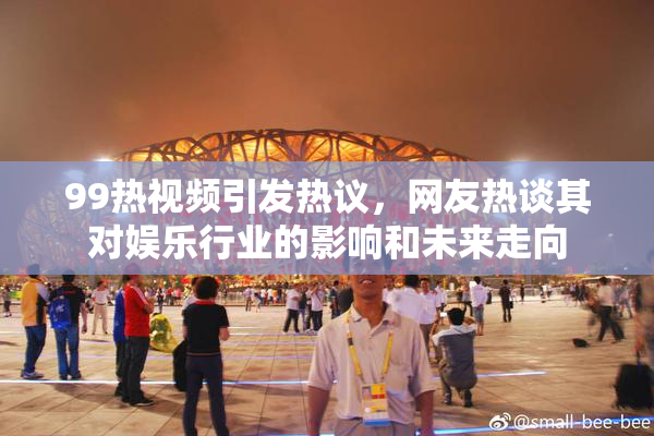 99热视频引发热议，网友热谈其对娱乐行业的影响和未来走向
