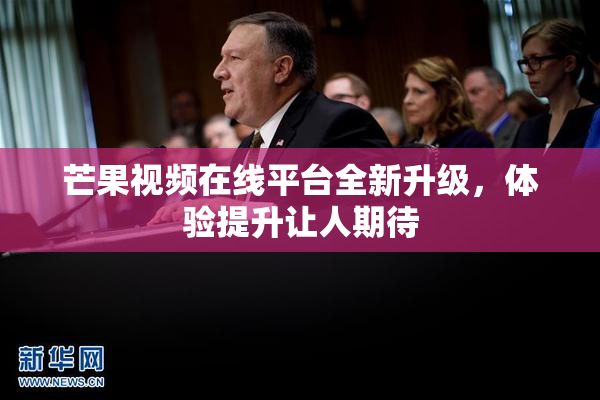 芒果视频在线平台全新升级，体验提升让人期待