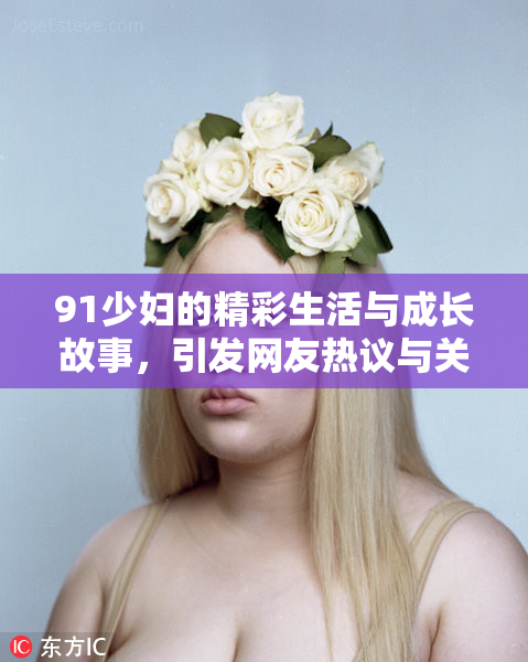 91少妇的精彩生活与成长故事，引发网友热议与关注