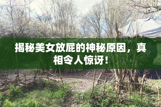 揭秘美女放屁的神秘原因，真相令人惊讶！