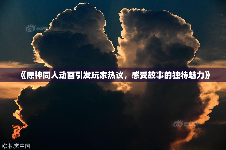 《原神同人动画引发玩家热议，感受故事的独特魅力》