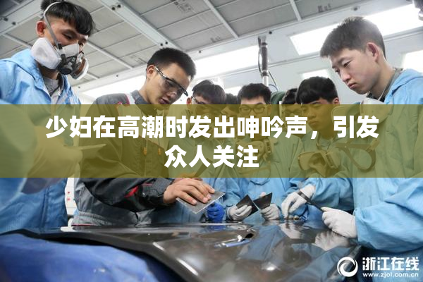 少妇在高潮时发出呻吟声，引发众人关注