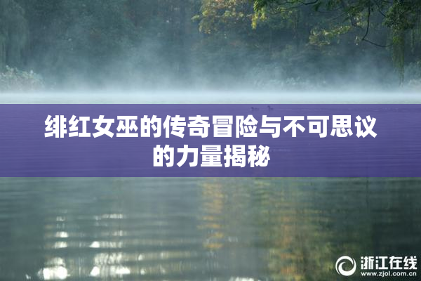 绯红女巫的传奇冒险与不可思议的力量揭秘