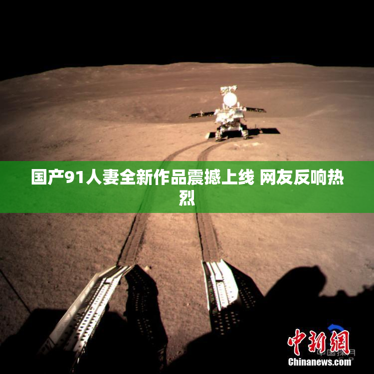 国产91人妻全新作品震撼上线 网友反响热烈