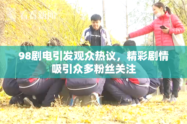 98剧电引发观众热议，精彩剧情吸引众多粉丝关注