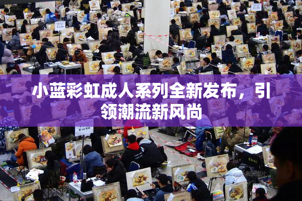 小蓝彩虹成人系列全新发布，引领潮流新风尚