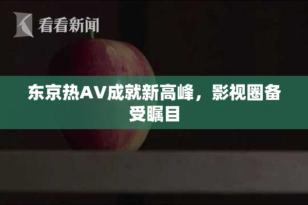 东京热AV成就新高峰，影视圈备受瞩目