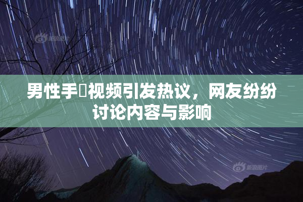 男性手婬视频引发热议，网友纷纷讨论内容与影响