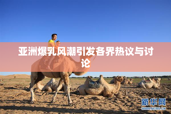 亚洲爆乳风潮引发各界热议与讨论