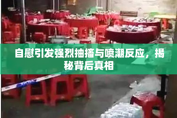 自慰引发强烈抽搐与喷潮反应，揭秘背后真相