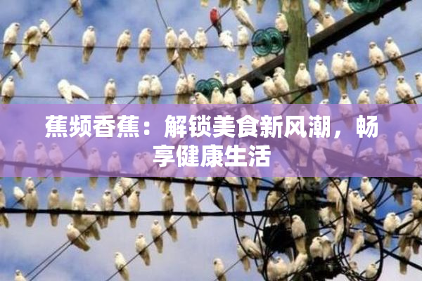 蕉频香蕉：解锁美食新风潮，畅享健康生活