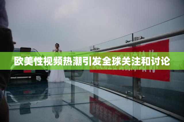 欧美性视频热潮引发全球关注和讨论