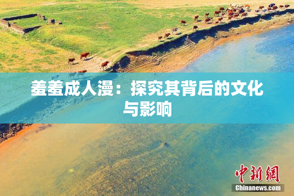 羞羞成人漫：探究其背后的文化与影响
