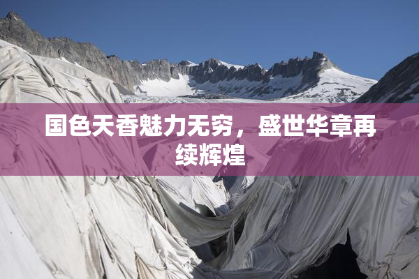 国色天香魅力无穷，盛世华章再续辉煌