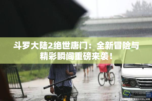 斗罗大陆2绝世唐门：全新冒险与精彩瞬间重磅来袭！