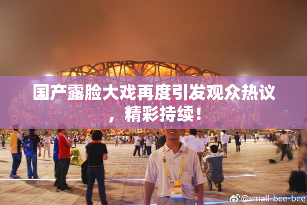 国产露脸大戏再度引发观众热议，精彩持续！