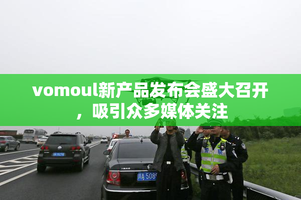 vomoul新产品发布会盛大召开，吸引众多媒体关注