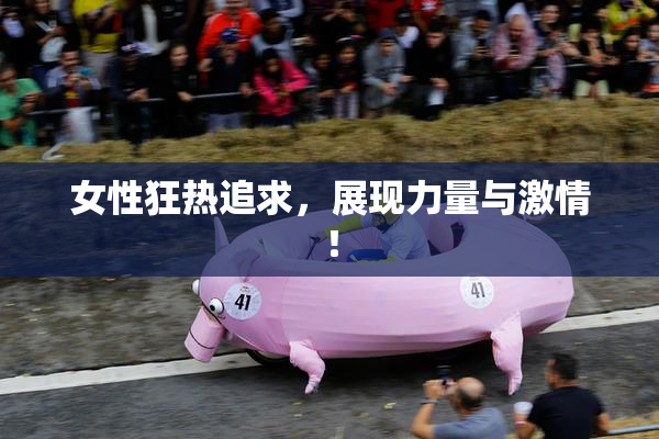 女性狂热追求，展现力量与激情！