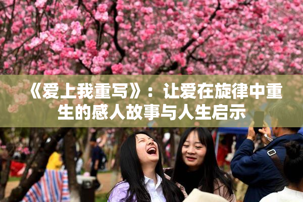 《爱上我重写》：让爱在旋律中重生的感人故事与人生启示