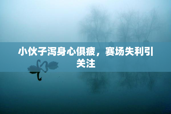 小伙子泻身心俱疲，赛场失利引关注