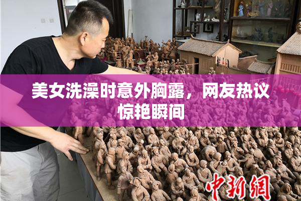 美女洗澡时意外胸露，网友热议惊艳瞬间