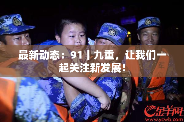 最新动态：91丨九重，让我们一起关注新发展！