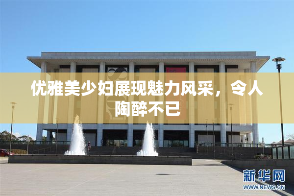 优雅美少妇展现魅力风采，令人陶醉不已