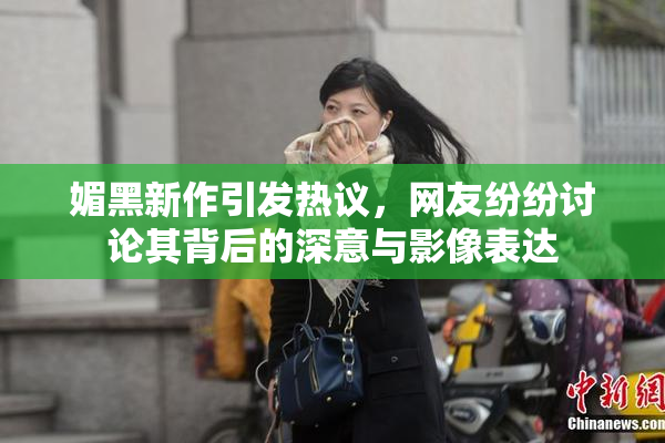 媚黑新作引发热议，网友纷纷讨论其背后的深意与影像表达