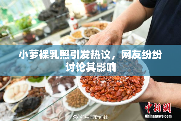 小萝裸乳照引发热议，网友纷纷讨论其影响