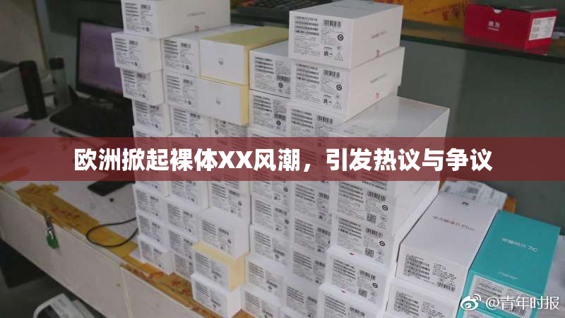 欧洲掀起裸体XX风潮，引发热议与争议