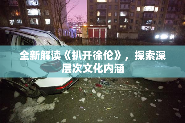 全新解读《扒开徐伦》，探索深层次文化内涵
