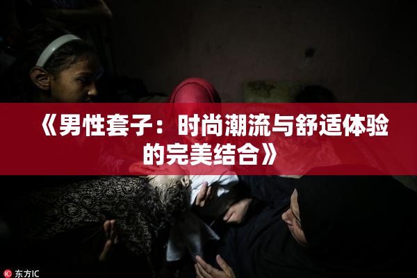 《男性套子：时尚潮流与舒适体验的完美结合》