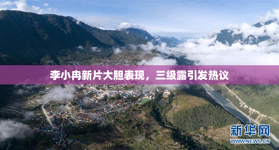 李小冉新片大胆表现，三级露引发热议