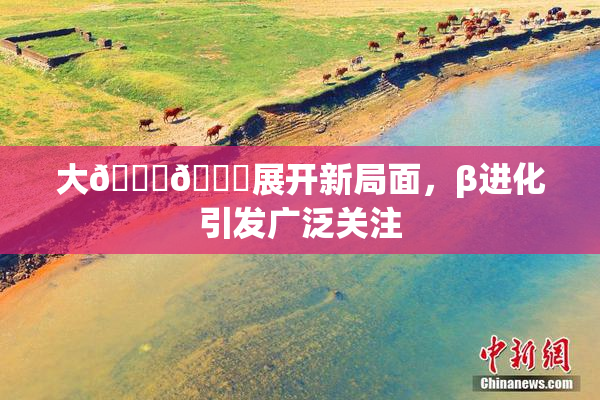 大🐔🐔展开新局面，β进化引发广泛关注