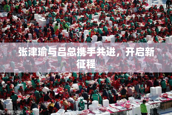 张津瑜与吕总携手共进，开启新征程