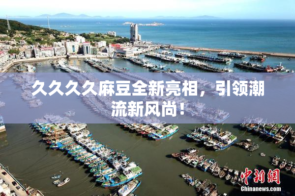 久久久久麻豆全新亮相，引领潮流新风尚！