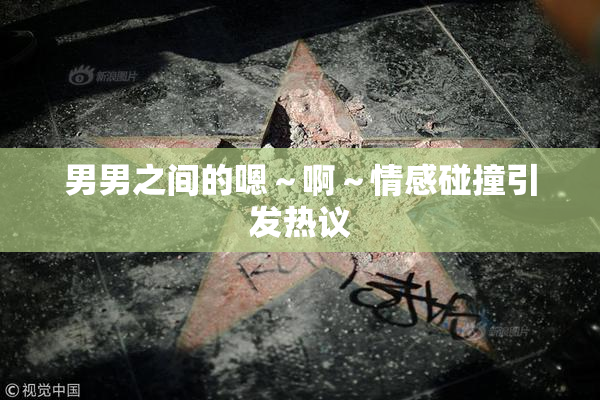 男男之间的嗯～啊～情感碰撞引发热议