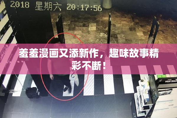 羞羞漫画又添新作，趣味故事精彩不断！