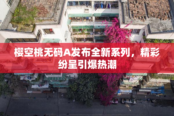 樱空桃无码A发布全新系列，精彩纷呈引爆热潮