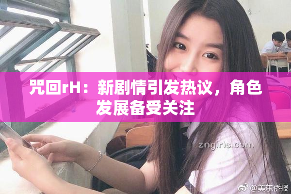 咒回rH：新剧情引发热议，角色发展备受关注