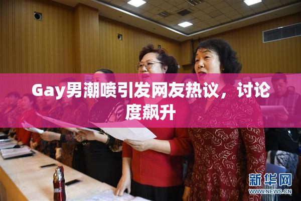 Gay男潮喷引发网友热议，讨论度飙升