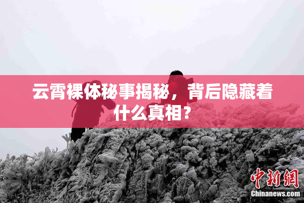 云霄裸体秘事揭秘，背后隐藏着什么真相？