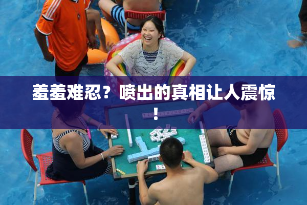 羞羞难忍？喷出的真相让人震惊！