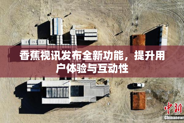 香蕉视讯发布全新功能，提升用户体验与互动性