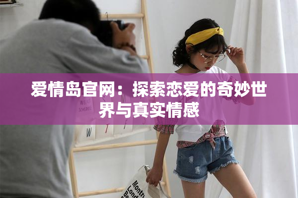 爱情岛官网：探索恋爱的奇妙世界与真实情感
