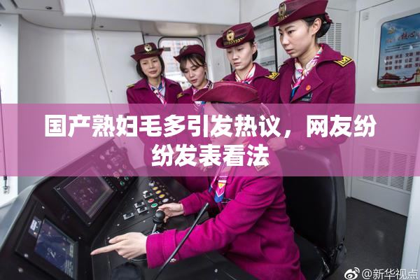 国产熟妇毛多引发热议，网友纷纷发表看法