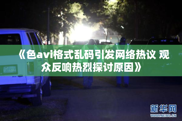 《色avi格式乱码引发网络热议 观众反响热烈探讨原因》