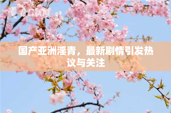 国产亚洲淫青，最新剧情引发热议与关注